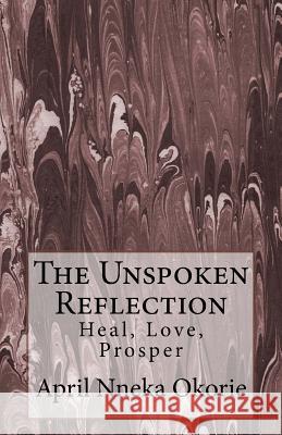 The Unspoken Reflection: : Heal, Love, Prosper Okorie, April 9781519259141 Createspace Independent Publishing Platform