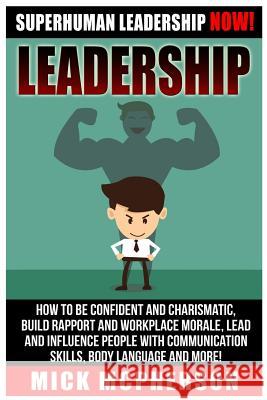 Leadership: Superhuman Leadership NOW! How To Be Confident And Charismatic, Build Rapport And Workplace Morale, Lead And Influence McPherson, Mick 9781519259981 Createspace