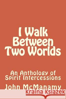 I Walk Between Two Worlds: An Anthology of Spirit Intercessions John P. McManamy 9781519262011 Createspace