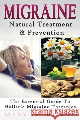 Migraine: Natural Treatment and Prevention: The Essential Guide To Holistic Migraine Therapies Mary Thibodeau 9781519262462 Createspace Independent Publishing Platform