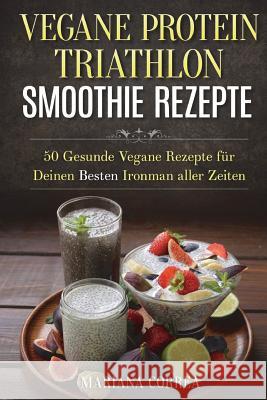 VEGANE PROTEIN TRIATHLON SMOOTHIE Rezepte: 50 Gesunde Vegane Rezepte fur Deinen Besten Ironman aller Zeiten Correa, Mariana 9781519263155