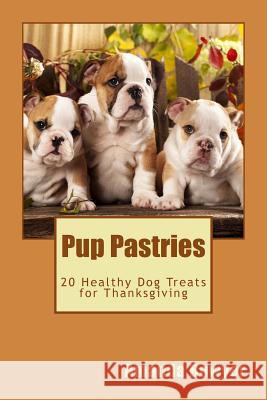 Pup Pastries: 20 Healthy Homemade Dog Treats for Thanksgiving Amanda Bowyer 9781519263728 Createspace