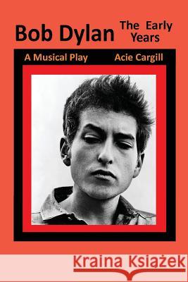 Bob Dylan, The Early Years: A Musical Play Cargill, Acie 9781519264701 Createspace Independent Publishing Platform