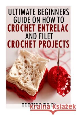 The Ultimate Beginners Guide on How to Crochet Enterlac and Filet Crochet Projec Dorothy Wilks 9781519264848