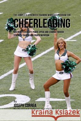 The Complete Strength Training Workout Program for Cheerleading: Add more flexibility, power, speed, and stamina through strength training and proper Correa (Professional Athlete and Coach) 9781519265951 Createspace
