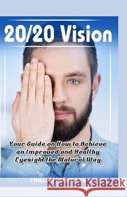 20/20 Vision: Your Guide On How To Achieve An Improved And Healthy Eyesight The Natural Way Faunillan, Fhilcar 9781519267801 Createspace Independent Publishing Platform