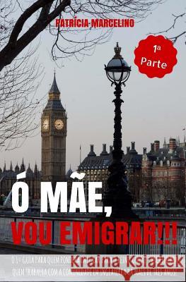 Ó Mãe, Vou Emigrar!!!: O 1° Guia para quem pondera emigrar para o Reino Unido - Escrito por quem trabalha com a Comunidade em Inglaterra há m Marcelino, Patricia 9781519269829