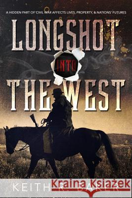 Longshot Into The West: A hidden part of the Civil War affects lives, property and nations' futures Baker, Keith R. 9781519270511 Createspace Independent Publishing Platform