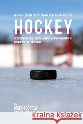 The Complete Strength Training Workout Program for Hockey: Increase power, speed, agility, and resistance through strength training and proper nutriti Correa (Professional Athlete and Coach) 9781519270719 Createspace