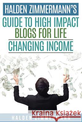Halden Zimmermann's Guide to High Impact Blogs for Life Changing Income Halden Zimmermann 9781519273864 Createspace