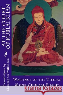 At the Court of Kublai Khan: Writings of the Tibetan Monk Chogyal Phagpa Christopher Wilkinson Christopher Wilkinson 9781519274106 Createspace Independent Publishing Platform