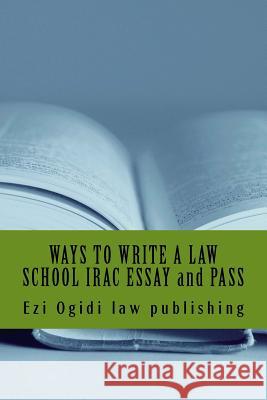 WAYS TO WRITE A LAW SCHOOL IRAC ESSAY and PASS: IRAC 401 to 101, final year to first year Law Publishing, Ezi Ogidi 9781519274243 Createspace