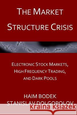 The Market Structure Crisis: Electronic Stock Markets, High Frequency Trading, and Dark Pools Haim Bodek Stanislav Dolgopolov 9781519279095 Createspace