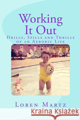 Working It Out: Drills, Spills and Thrills of An Aerobic Life Martz, Loren 9781519279279