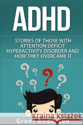 ADHD: Stories Of Those With Attention Deficit Hyperactivity Disorder And How They Overcame It Anderson, Grant 9781519279408 Createspace
