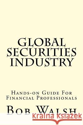 Global Securities Industry: Hands-on Guide For Financial Professionals Walsh, Bob 9781519281449 Createspace