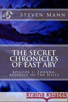 The Secret Chronicles of East Aby: Episode 1: Zhanna, Assassin of the Hills Steven G. Mann 9781519282774 Createspace Independent Publishing Platform