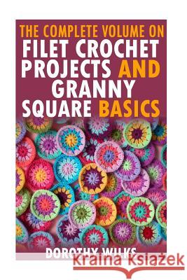 The Complete Volume on Filet Crochet Projects and Granny Square Basics Dorothy Wilks 9781519284716 Createspace
