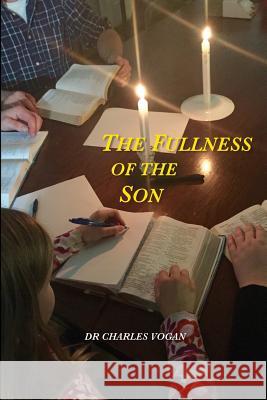 The Fullness of the Son Dr Charles Vogan 9781519295064 Createspace Independent Publishing Platform