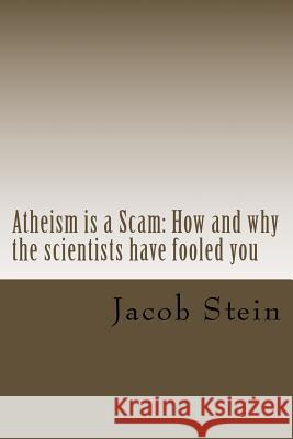 Atheism is a Scam: How and why the scientists have fooled you Jacob Stein 9781519295132