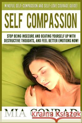 Self-Compassion: Mindful Self-Compassion And Self-Love Courage Guide! Stop Being Insecure And Beating Yourself Up With Destructive Thou Conrad, Mia 9781519297907