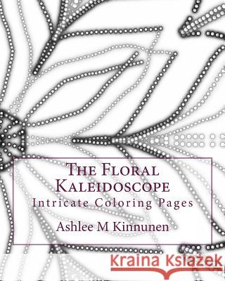 The Floral Kaleidoscope: Intricate Coloring Pages Ashlee Marie Kinnunen 9781519300669 Createspace Independent Publishing Platform