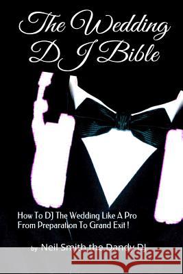 The WEDDING DJ BIBLE: How to DJ the Wedding Like A Pro from Preparation to Grand Exit! The Dandy Dj, Neil Smith 9781519302335 Createspace Independent Publishing Platform