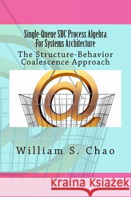 Single-Queue SBC Process Algebra For Systems Architecture: The Structure-Behavior Coalescence Approach Chao, William S. 9781519303776