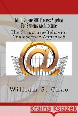 Multi-Queue SBC Process Algebra For Systems Architecture: The Structure-Behavior Coalescence Approach Chao, William S. 9781519304568