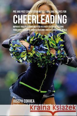 Pre and Post Competition Muscle Building Recipes for Cheerleading: Improve your performance and recover faster by feeding your body powerful muscle bu Correa (Certified Sports Nutritionist) 9781519306876 Createspace
