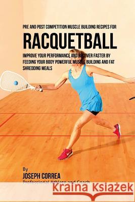 Pre and Post Competition Muscle Building Recipes for Racquetball: Improve your performance and recover faster by feeding your body powerful muscle bui Correa (Certified Sports Nutritionist) 9781519307989 Createspace