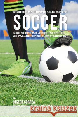 Pre and Post Competition Muscle Building Recipes for Soccer: Improve your performance and recover faster by feeding your body powerful muscle building Correa (Certified Sports Nutritionist) 9781519308238 Createspace