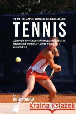 Pre and Post Competition Muscle Building Recipes for Tennis: Improve your performance and recover faster by feeding your body powerful muscle building Correa (Certified Sports Nutritionist) 9781519308818 Createspace