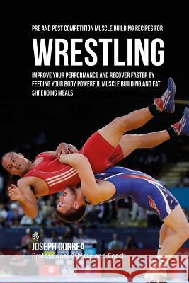 Pre and Post Competition Muscle Building Recipes for Wrestling: Improve your performance and recover faster by feeding your body powerful muscle build Correa (Certified Sports Nutritionist) 9781519309129 Createspace