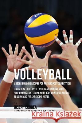 Volleyball Muscle Building Recipes for Pre and Post Competition: Learn how to recover faster and improve your performance by feeding your body powerfu Correa (Certified Sports Nutritionist) 9781519309204 Createspace