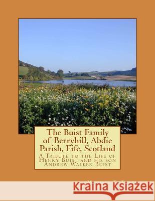 The Buist Family of Berryhill, Abdie Parish, Fife, Scotland: A Tribute to the Life of Henry Buist and his son Andrew Walker Buist Tracy, Michael T. 9781519318954
