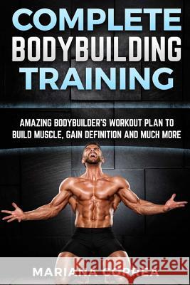 COMPLETE BODYBUILDING Training: AMAZING BODYBUILDERS WORKOUT PLAN To BUILD MUSCLE, GAIN DEFINITION AND MUCH MORE Correa, Mariana 9781519322005