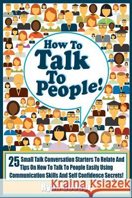 Talk To People!: 25 Small Talk Conversation Starters To Relate And Talk To People Easily Using Communication Skills And Self Confidence Cooper, Ryan 9781519323620 Createspace