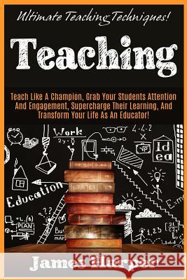 Teaching: Ultimate Teaching Techniques! Teach Like A Champion, Grab Your Students Attention And Engagement, Supercharge Their Le Harper, James 9781519323958