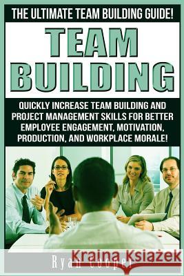 Team Building: The Ultimate Team Building Guide! Quickly Increase Team Building And Project Management Skills For Better Employee Eng Cooper, Ryan 9781519324788 Createspace