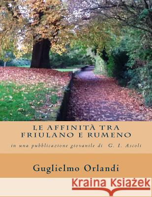 Le affinità tra friulano e rumeno: in una pubblicazione giovanile di Graziadio Isaia Ascoli Guglielmo Orlandi 9781519325693 Createspace Independent Publishing Platform