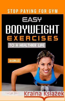 Stop Paying for Gym: Easy Bodyweight Exercises to a Healthier Life Jason Lee 9781519327352