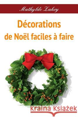 Décorations de Noël faciles à faire: Comment réaliser par vous-mêmes des décorations florales pour votre maison Zahry, Mathylde 9781519328045 Createspace