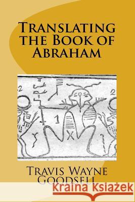 Translating the Book of Abraham Travis Wayne Goodsell Travis Wayne Goodsell 9781519330871 Createspace