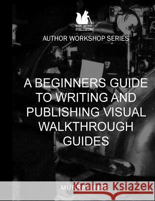 A Beginners Guide To Writing and Publishing Visual Walkthrough Guides Fife, Murray 9781519331519 Createspace