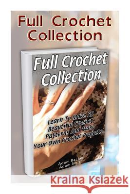 Full Crochet Collection: Learn To Make 55 Beautiful Crochet Patterns And Make Your Own Crochet Projects! Smith, Adam 9781519332462 Createspace