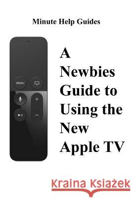 A Newbies Guide to Using the New Apple TV (Fourth Generation): The Beginners Guide to Using Guide to Using Siri, the Touch Surface Remote, and More Minute Help Guides 9781519333353 Createspace