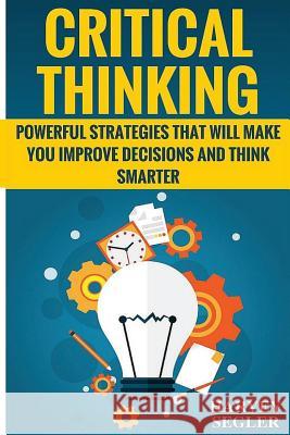 Critical Thinking: Powerful Strategies That Will Make You Improve Decisions And Think Smarter Segler, Harvey 9781519335371 Createspace Independent Publishing Platform