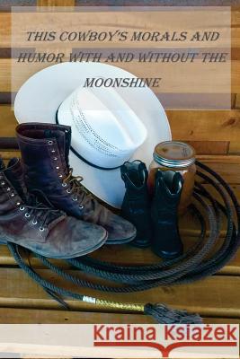 This Cowboys Morals and Humor With and Without the Moonshine: This Cowboys Morals and Humor With and Without the Moonshine Dytko, Bob 9781519337818 Createspace Independent Publishing Platform