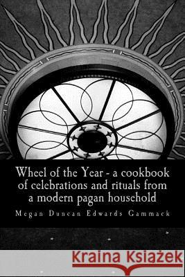 Wheel of the Year: A cookbook of celebrations and rituals from a modern pagan household Gammack, Megan Duncan Edwards 9781519339409 Createspace Independent Publishing Platform